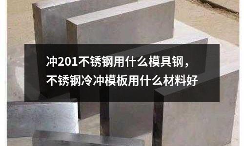 沖201不銹鋼用什么模具鋼，不銹鋼冷沖模板用什么材料好
