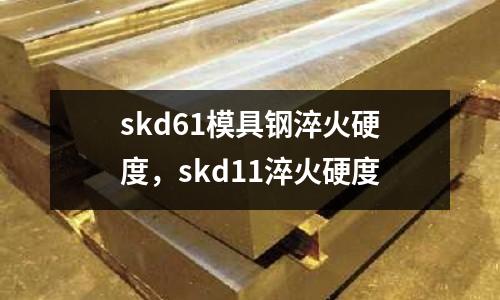 skd61模具鋼淬火硬度,skd11淬火硬度