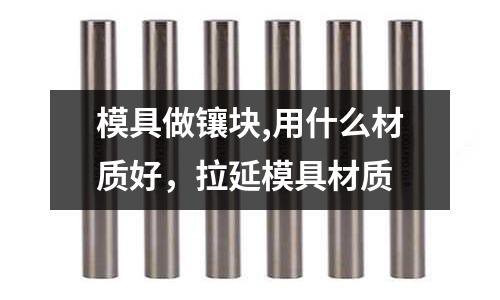 模具做鑲塊,用什么材質好，拉延模具材質