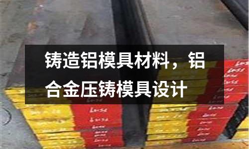 鑄造鋁模具材料，鋁合金壓鑄模具設計