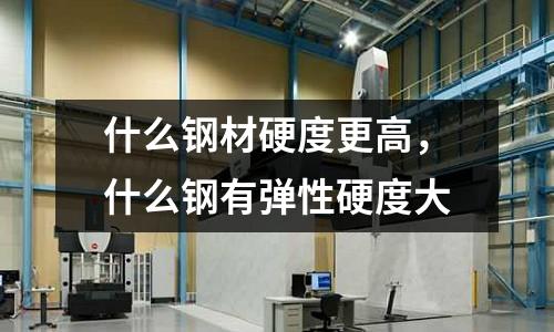 什么鋼材硬度更高，什么鋼有彈性硬度大