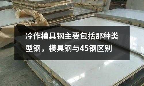 冷作模具鋼主要包括那種類型鋼，模具鋼與45鋼區別
