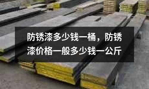防銹漆多少錢一桶，防銹漆價格一般多少錢一公斤