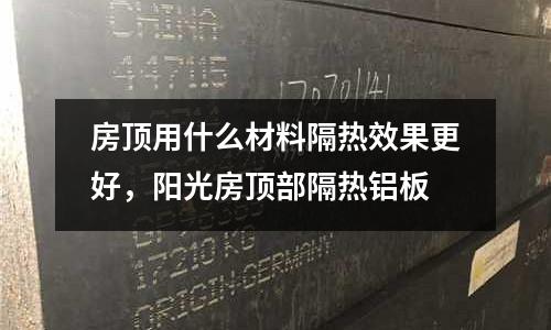 房頂用什么材料隔熱效果更好，陽光房頂部隔熱鋁板