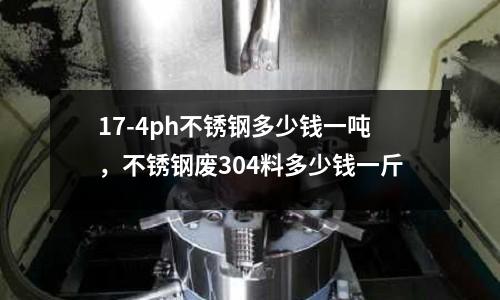 17-4ph不銹鋼多少錢(qián)一噸,不銹鋼廢304料多少錢(qián)一斤