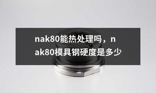 nak80能熱處理嗎，nak80模具鋼硬度是多少