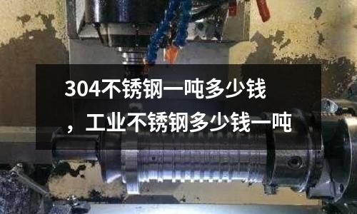 304不銹鋼一噸多少錢，工業不銹鋼多少錢一噸