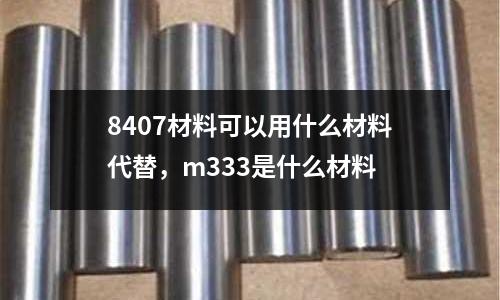 8407材料可以用什么材料代替，m333是什么材料
