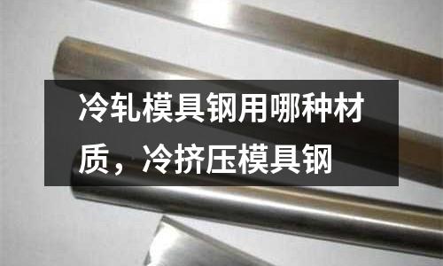冷軋模具鋼用哪種材質，冷擠壓模具鋼