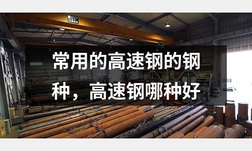 常用的高速鋼的鋼種，高速鋼哪種好
