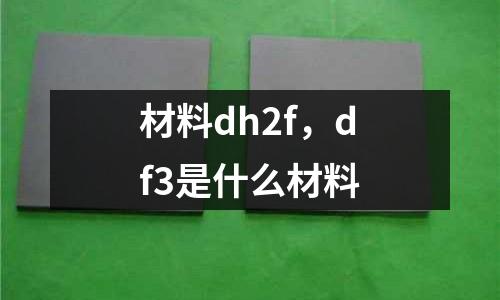 材料dh2f，df3是什么材料