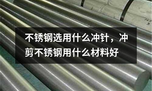 不銹鋼選用什么沖針，沖剪不銹鋼用什么材料好