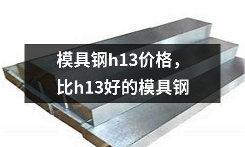 模具鋼h13價格，比h13好的模具鋼