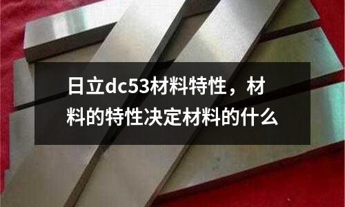 日立dc53材料特性，材料的特性決定材料的什么