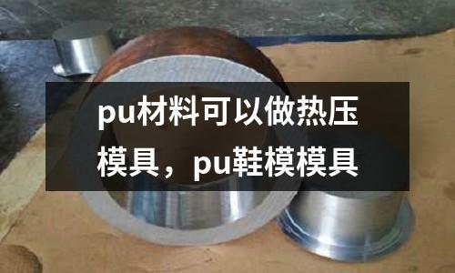 pu材料可以做熱壓模具，pu鞋模模具