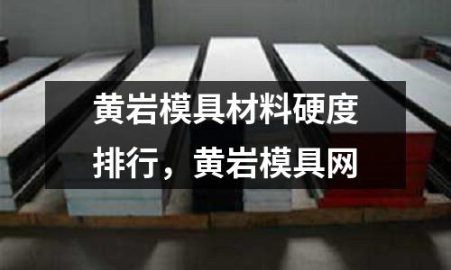 黃巖模具材料硬度排行，黃巖模具網