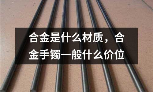 合金是什么材質，合金手鐲一般什么價位