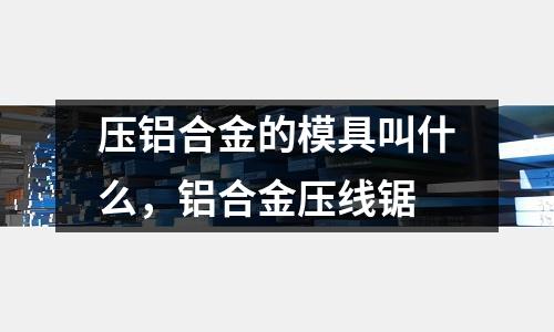 壓鋁合金的模具叫什么，鋁合金壓線鋸