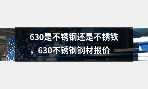 630是不銹鋼還是不銹鐵，630不銹鋼鋼材報價