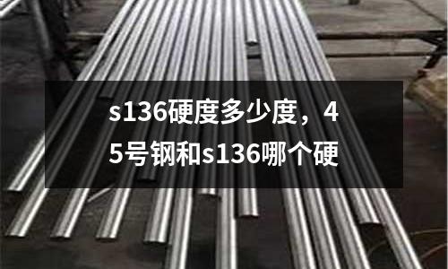 s136硬度多少度，45號鋼和s136哪個硬