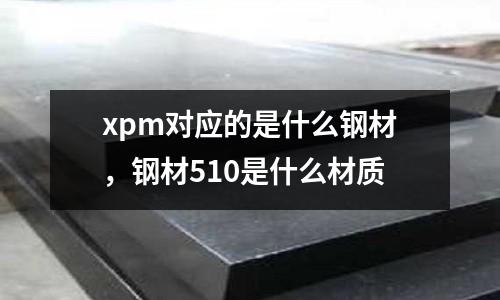 xpm對應的是什么鋼材，鋼材510是什么材質