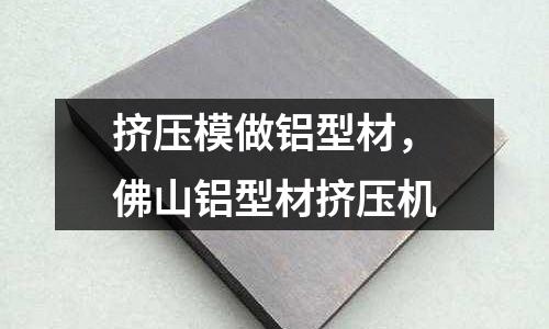 擠壓模做鋁型材，佛山鋁型材擠壓機