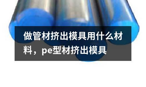 做管材擠出模具用什么材料，pe型材擠出模具