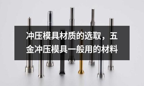 沖壓模具材質的選取，五金沖壓模具一般用的材料