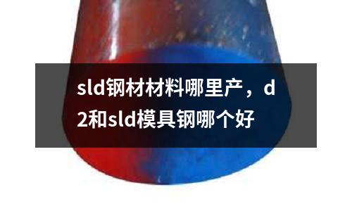 sld鋼材材料哪里產，d2和sld模具鋼哪個好