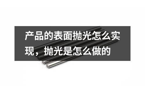 產品的表面拋光怎么實現，拋光是怎么做的