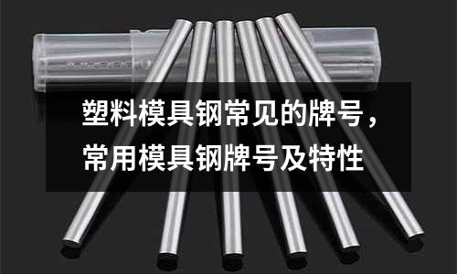 塑料模具鋼常見的牌號，常用模具鋼牌號及特性