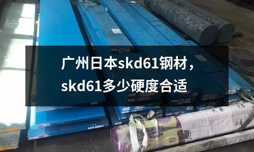 廣州日本skd61鋼材，skd61多少硬度合適