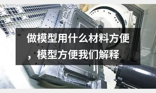 做模型用什么材料方便，模型方便我們解釋