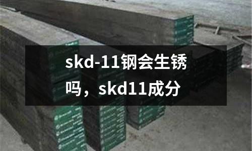 skd-11鋼會(huì)生銹嗎，skd11成分