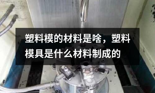塑料模的材料是啥，塑料模具是什么材料制成的