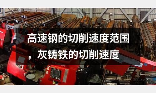 高速鋼的切削速度范圍，灰鑄鐵的切削速度