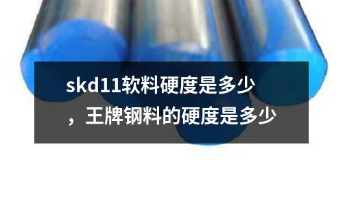 skd11軟料硬度是多少,王牌鋼料的硬度是多少