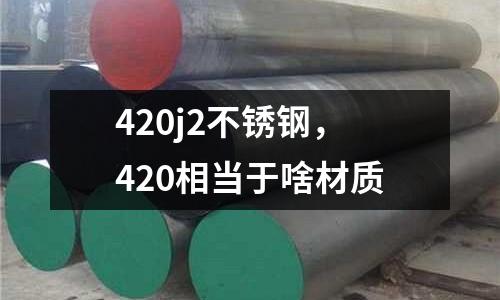 420j2不銹鋼，420相當(dāng)于啥材質(zhì)