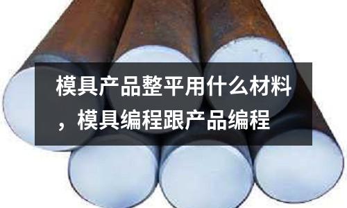 模具產品整平用什么材料，模具編程跟產品編程