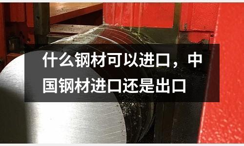 什么鋼材可以進口，中國鋼材進口還是出口