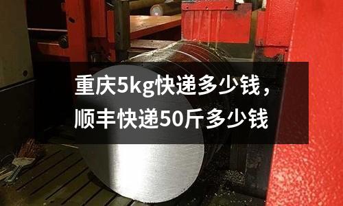 重慶5kg快遞多少錢，順豐快遞50斤多少錢