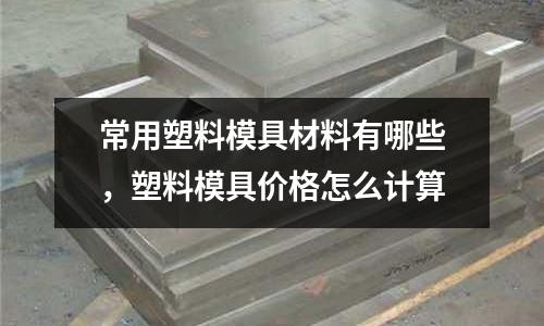 常用塑料模具材料有哪些，塑料模具價格怎么計算