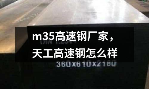 m35高速鋼廠家，天工高速鋼怎么樣