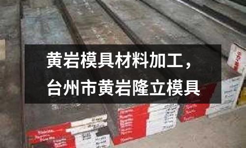 黃巖模具材料加工，臺州市黃巖隆立模具