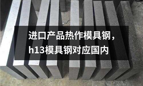 進口產品熱作模具鋼，h13模具鋼對應國內