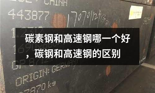 碳素鋼和高速鋼哪一個好，碳鋼和高速鋼的區別