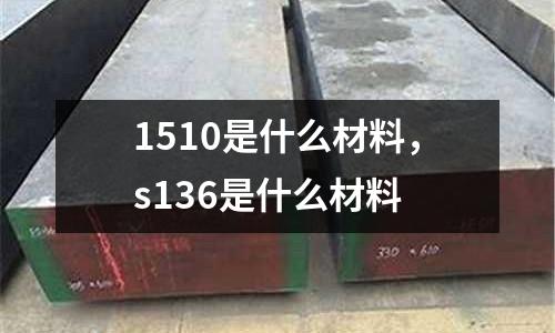 1510是什么材料，s136是什么材料