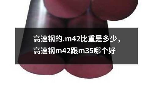 高速鋼的.m42比重是多少,高速鋼m42跟m35哪個好