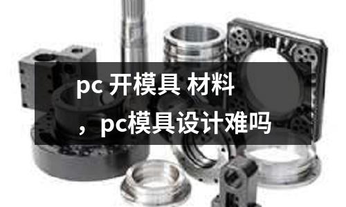 pc 開模具 材料，pc模具設計難嗎