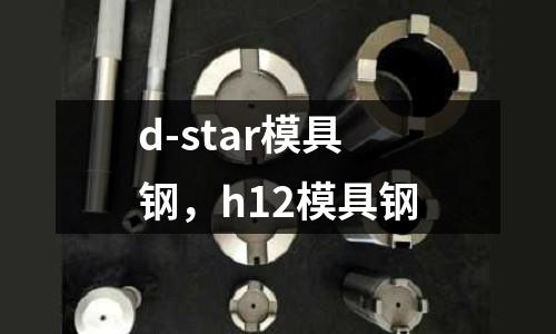 d-star模具鋼，h12模具鋼